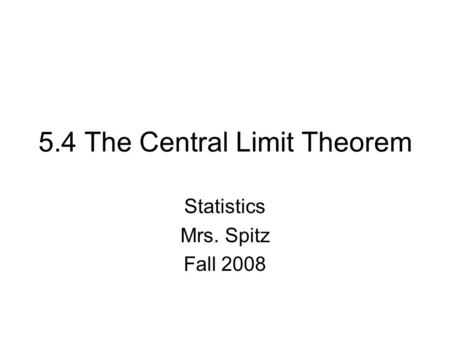 5.4 The Central Limit Theorem Statistics Mrs. Spitz Fall 2008.