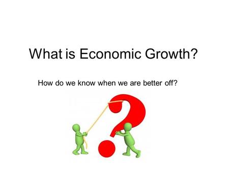 What is Economic Growth? How do we know when we are better off?