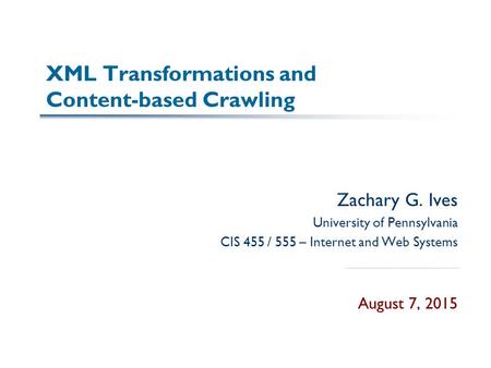 XML Transformations and Content-based Crawling Zachary G. Ives University of Pennsylvania CIS 455 / 555 – Internet and Web Systems August 7, 2015.