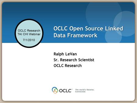 OCLC Research TAI CHI Webinar 7/1/2010 OCLC Open Source Linked Data Framework Ralph LeVan Sr. Research Scientist OCLC Research.