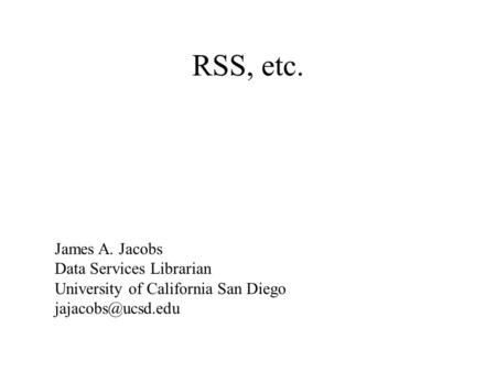 RSS, etc. James A. Jacobs Data Services Librarian University of California San Diego