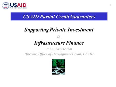 1 USAID Partial Credit Guarantees Supporting Private Investment in Infrastructure Finance John Wasielewski Director, Office of Development Credit, USAID.