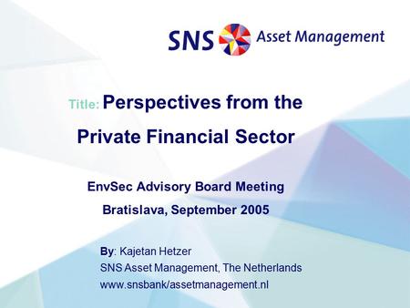 Title: Perspectives from the Private Financial Sector EnvSec Advisory Board Meeting Bratislava, September 2005 By: Kajetan Hetzer SNS Asset Management,