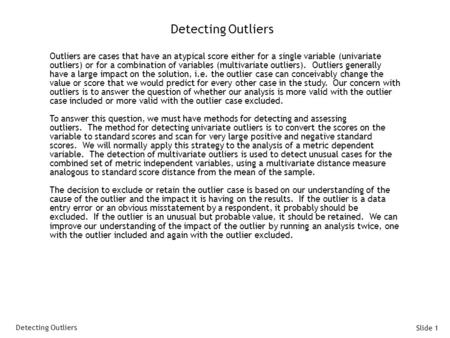 Slide 1 Detecting Outliers Outliers are cases that have an atypical score either for a single variable (univariate outliers) or for a combination of variables.