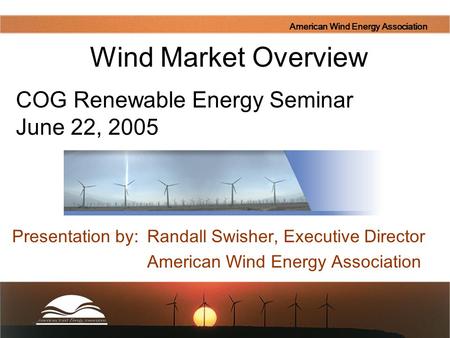 American Wind Energy Association Presentation by: Randall Swisher, Executive Director American Wind Energy Association Wind Market Overview COG Renewable.