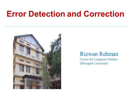 Error Detection and Correction Rizwan Rehman Centre for Computer Studies Dibrugarh University.