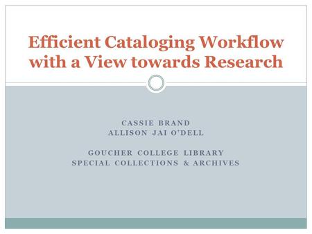 CASSIE BRAND ALLISON JAI O’DELL GOUCHER COLLEGE LIBRARY SPECIAL COLLECTIONS & ARCHIVES Efficient Cataloging Workflow with a View towards Research.
