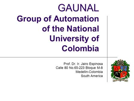 GAUNAL GAUNAL Group of Automation of the National University of Colombia Prof. Dr. Ir. Jairo Espinosa Calle 80 No.65-223 Bloque M-8 Medellin-Colombia South.