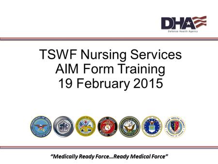 “Medically Ready Force…Ready Medical Force” TSWF Nursing Services AIM Form Training 19 February 2015.