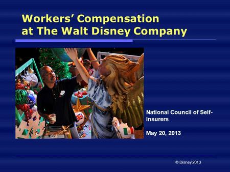 © Disney 2013 Workers’ Compensation at The Walt Disney Company National Council of Self- Insurers May 20, 2013.