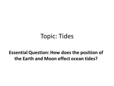 Topic: Tides Essential Question: How does the position of the Earth and Moon effect ocean tides?