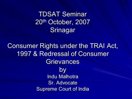 TDSAT Seminar 20 th October, 2007 Srinagar Consumer Rights under the TRAI Act, 1997 & Redressal of Consumer Grievances by Indu Malhotra Sr. Advocate Supreme.
