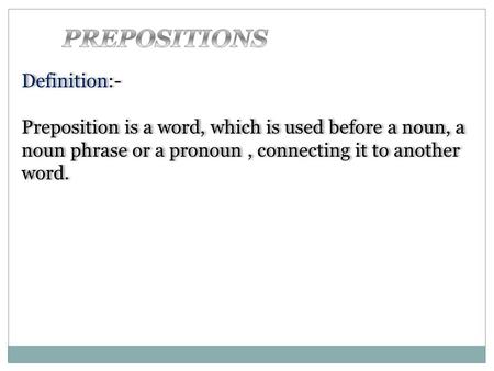 Definition:- Preposition is a word, which is used before a noun, a noun phrase or a pronoun, connecting it to another word. Definition:- Preposition is.