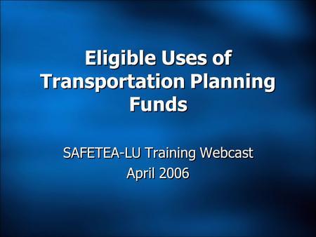 Eligible Uses of Transportation Planning Funds SAFETEA-LU Training Webcast April 2006 SAFETEA-LU Training Webcast April 2006.
