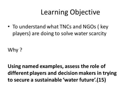 Learning Objective To understand what TNCs and NGOs ( key players) are doing to solve water scarcity Why ? Using named examples, assess the role of different.