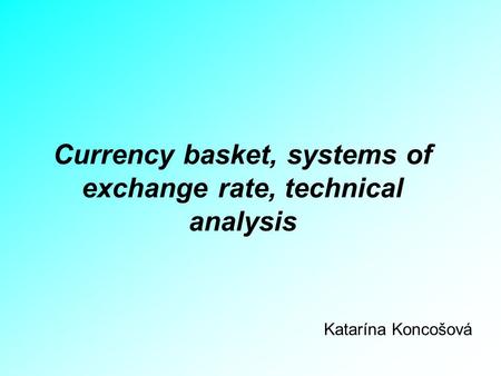 Currency basket, systems of exchange rate, technical analysis Katarína Koncošová.