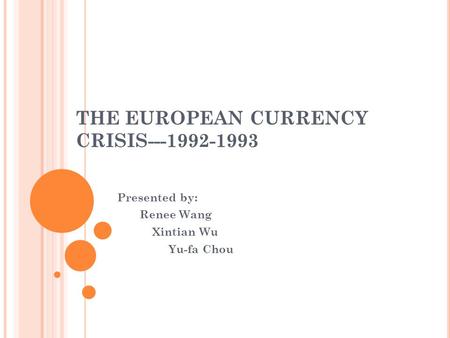 THE EUROPEAN CURRENCY CRISIS---1992-1993 Presented by: Renee Wang Xintian Wu Yu-fa Chou.