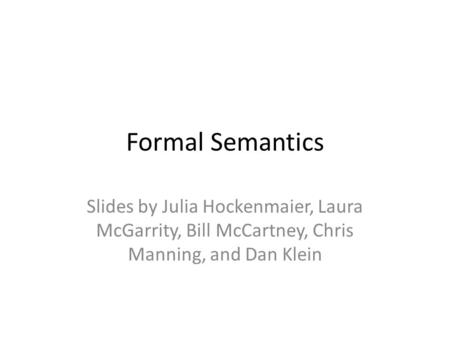 Formal Semantics Slides by Julia Hockenmaier, Laura McGarrity, Bill McCartney, Chris Manning, and Dan Klein.