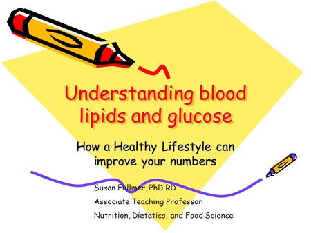 Understanding blood lipids and glucose How a Healthy Lifestyle can improve your numbers Susan Fullmer, PhD RD Associate Teaching Professor Nutrition, Dietetics,