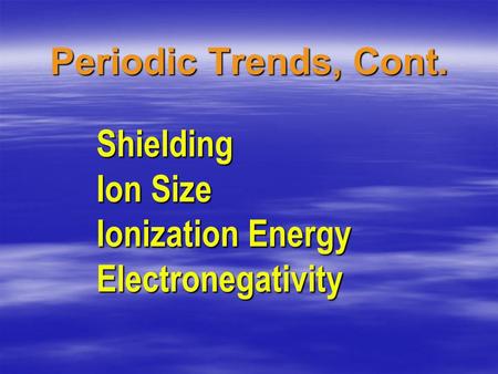 Periodic Trends, Cont. Shielding Ion Size Ionization Energy Electronegativity Shielding Ion Size Ionization Energy Electronegativity.
