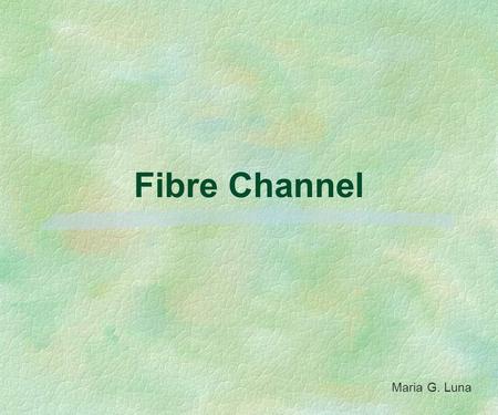 Fibre Channel Maria G. Luna Objectives §Define what is Fibre Channel §Standards §Fibre Channel Architecture l Simple example of a Network Connection.