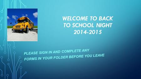 WELCOME TO BACK TO SCHOOL NIGHT 2014-2015 PLEASE SIGN IN AND COMPLETE ANY FORMS IN YOUR FOLDER BEFORE YOU LEAVE.