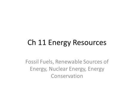 Ch 11 Energy Resources Fossil Fuels, Renewable Sources of Energy, Nuclear Energy, Energy Conservation.