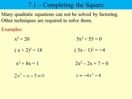 Many quadratic equations can not be solved by factoring. Other techniques are required to solve them. 7.1 – Completing the Square x 2 = 20 5x 2 + 55 =