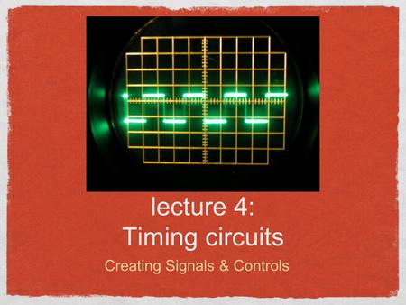 Lecture 4: Timing circuits Creating Signals & Controls.
