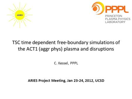 TSC time dependent free-boundary simulations of the ACT1 (aggr phys) plasma and disruptions C. Kessel, PPPL ARIES Project Meeting, Jan 23-24, 2012, UCSD.