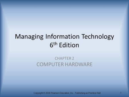 Copyright © 2009 Pearson Education, Inc. Publishing as Prentice Hall 1 Managing Information Technology 6 th Edition CHAPTER 2 COMPUTER HARDWARE.