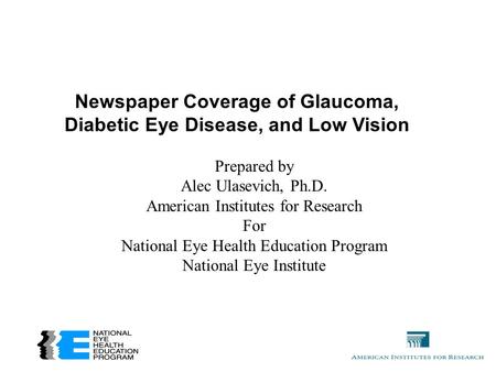 Newspaper Coverage of Glaucoma, Diabetic Eye Disease, and Low Vision Prepared by Alec Ulasevich, Ph.D. American Institutes for Research For National Eye.