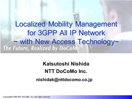 Copyright© 2005 NTT DoCoMo, Inc. All rights reserved Localized Mobility Management for 3GPP All IP Network ~ with New Access Technology~ Katsutoshi Nishida.