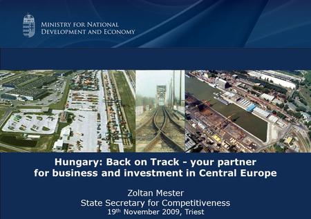 Hungary: Back on Track - your partner for business and investment in Central Europe Zoltan Mester State Secretary for Competitiveness 19 th November 2009,