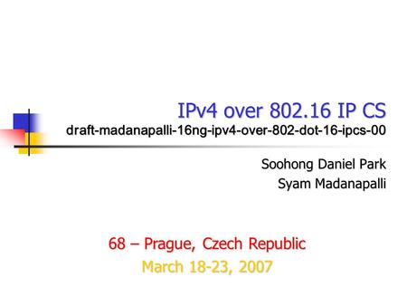 IPv4 over 802.16 IP CS draft-madanapalli-16ng-ipv4-over-802-dot-16-ipcs-00 Soohong Daniel Park Syam Madanapalli 68 – Prague, Czech Republic March 18-23,