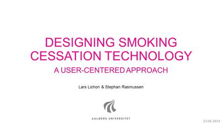 DESIGNING SMOKING CESSATION TECHNOLOGY A USER-CENTERED APPROACH Lars Lichon & Stephan Rasmussen 23.06.2014.