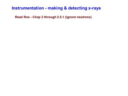 Instrumentation - making & detecting x-rays Read Roe - Chap 2 through 2.5.1 (ignore neutrons)