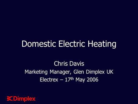 Domestic Electric Heating Chris Davis Marketing Manager, Glen Dimplex UK Electrex – 17 th May 2006.