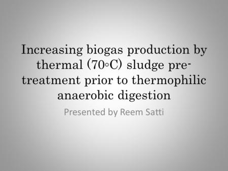 Increasing biogas production by thermal (70◦C) sludge pre- treatment prior to thermophilic anaerobic digestion Presented by Reem Satti.