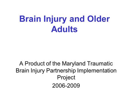 Brain Injury and Older Adults A Product of the Maryland Traumatic Brain Injury Partnership Implementation Project 2006-2009.