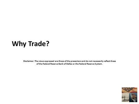 Why Trade? Disclaimer: The views expressed are those of the presenters and do not necessarily reflect those of the Federal Reserve Bank of Dallas or the.