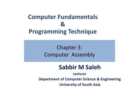 Chapter 3: Computer Assembly Sabbir M Saleh Lecturer Department of Computer Science & Engineering University of South Asia Computer Fundamentals & Programming.