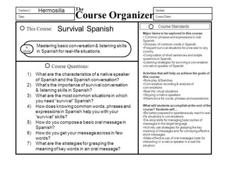 Teacher(s): Time: The Course Organizer Student: Course Dates: This Course: Course Questions: is about Hermosilla Survival Spanish Mastering basic conversation.