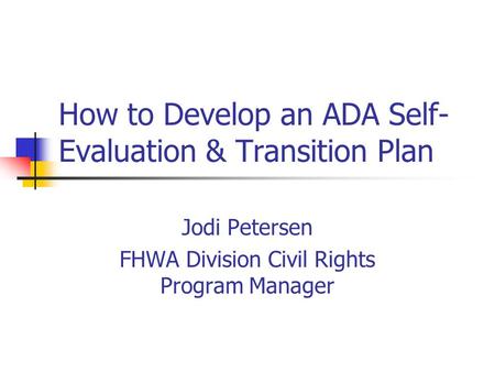 How to Develop an ADA Self- Evaluation & Transition Plan Jodi Petersen FHWA Division Civil Rights Program Manager.