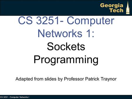 CS 3251 - Computer Networks I Georgia Tech CS 3251- Computer Networks 1: Sockets Programming Adapted from slides by Professor Patrick Traynor.