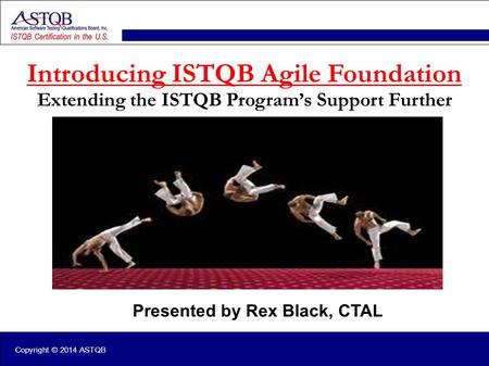 Copyright © 2014 ASTQB Presented by Rex Black, CTAL Introducing ISTQB Agile Foundation Extending the ISTQB Program’s Support Further.