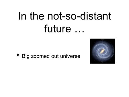 In the not-so-distant future … Big zoomed out universe.