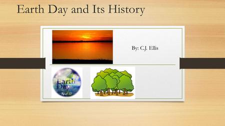 Earth Day and Its History By: C.J. Ellis. Ah, 1970. A year with many ups and downs, including the Beatles’ last album, the death of Jimi Hendrix, the.