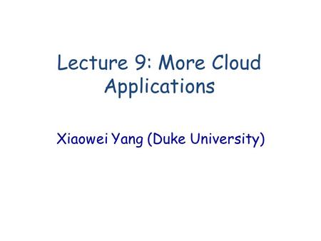 Lecture 9: More Cloud Applications Xiaowei Yang (Duke University)