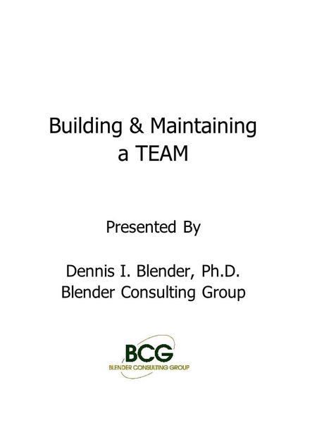 Building & Maintaining a TEAM Presented By Dennis I. Blender, Ph.D. Blender Consulting Group.